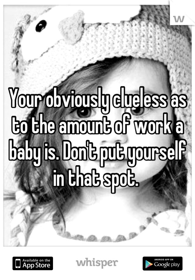 Your obviously clueless as to the amount of work a baby is. Don't put yourself in that spot. 