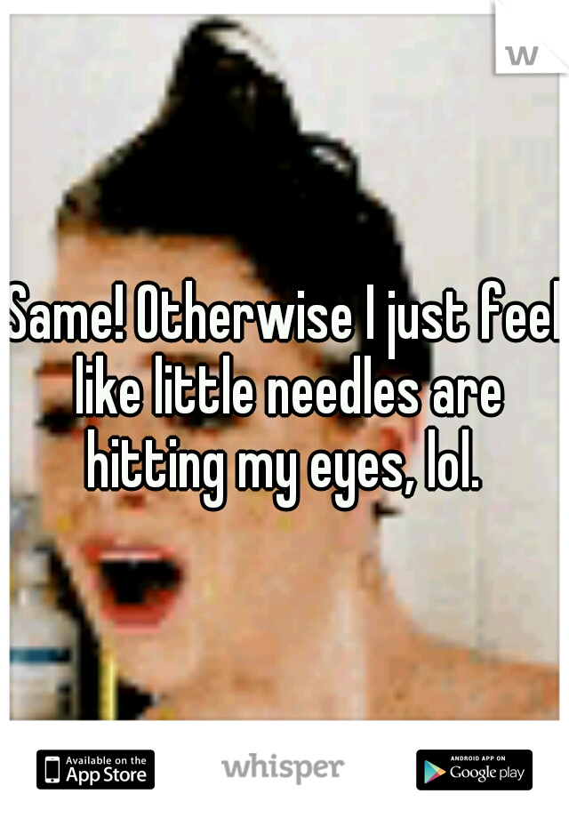 Same! Otherwise I just feel like little needles are hitting my eyes, lol. 