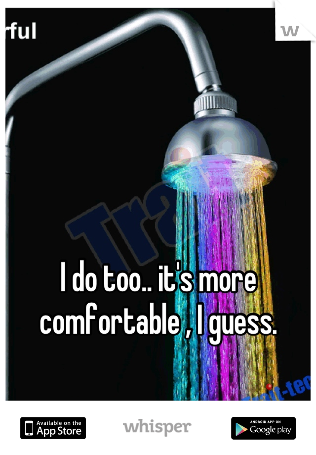 I do too.. it's more comfortable , I guess.