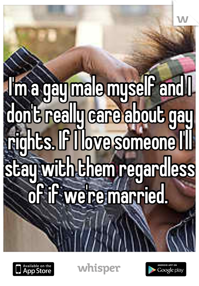 I'm a gay male myself and I don't really care about gay rights. If I love someone I'll stay with them regardless of if we're married. 