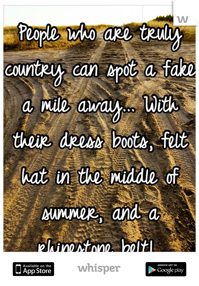 People who are truly country can spot a fake a mile away... With their dress boots, felt hat in the middle of summer, and a rhinestone belt! 
