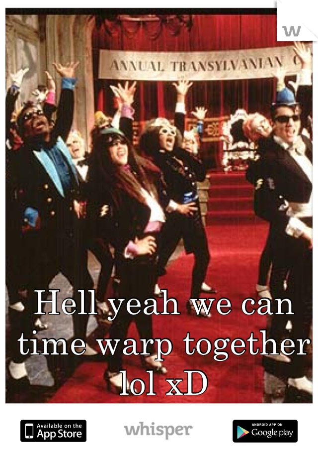 Hell yeah we can time warp together lol xD