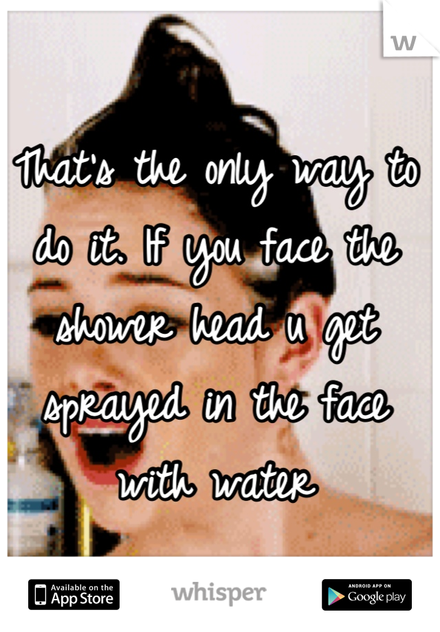 That's the only way to do it. If you face the shower head u get sprayed in the face with water