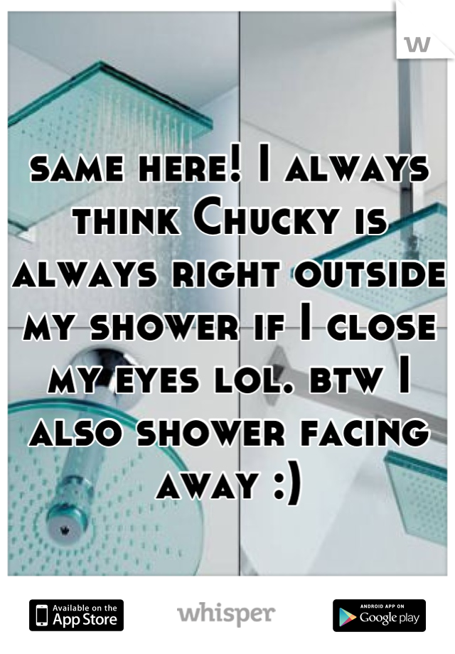 same here! I always think Chucky is always right outside my shower if I close my eyes lol. btw I also shower facing away :)