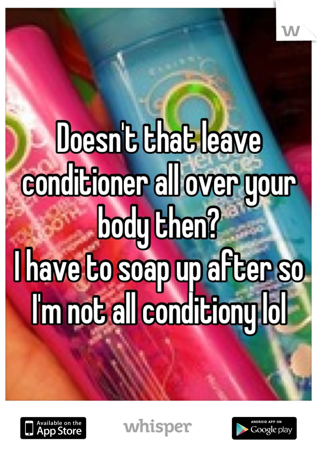 Doesn't that leave conditioner all over your body then? 
I have to soap up after so I'm not all conditiony lol