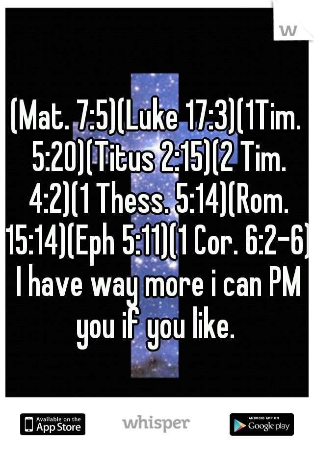 (Mat. 7:5)(Luke 17:3)(1Tim. 5:20)(Titus 2:15)(2 Tim. 4:2)(1 Thess. 5:14)(Rom. 15:14)(Eph 5:11)(1 Cor. 6:2-6) I have way more i can PM you if you like. 