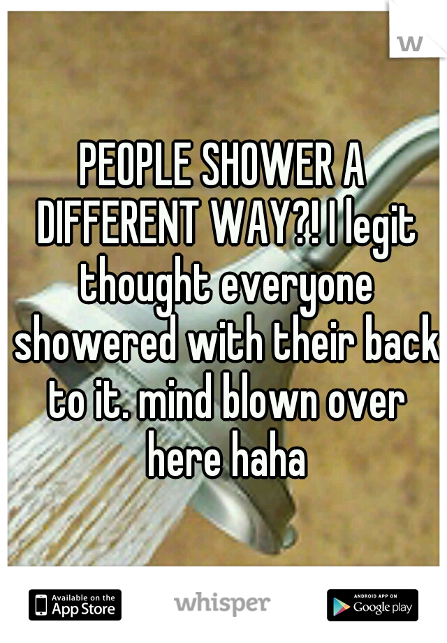 PEOPLE SHOWER A DIFFERENT WAY?! I legit thought everyone showered with their back to it. mind blown over here haha