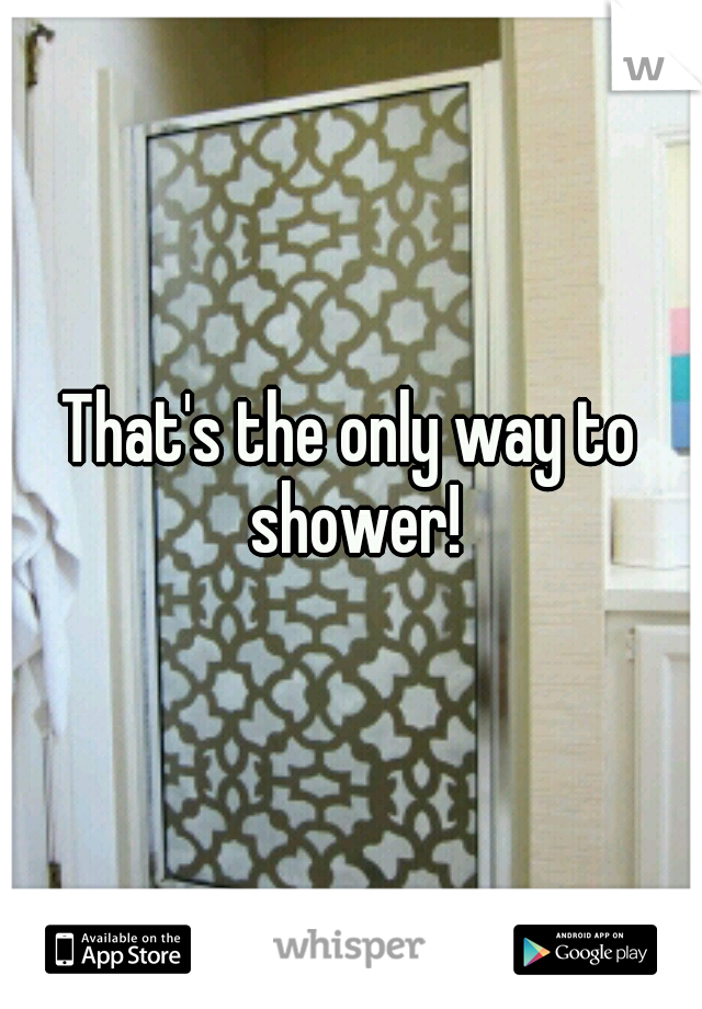 That's the only way to shower!