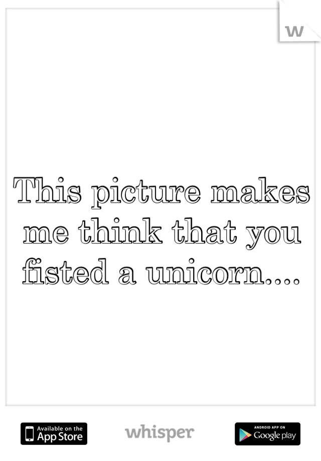 This picture makes me think that you fisted a unicorn....