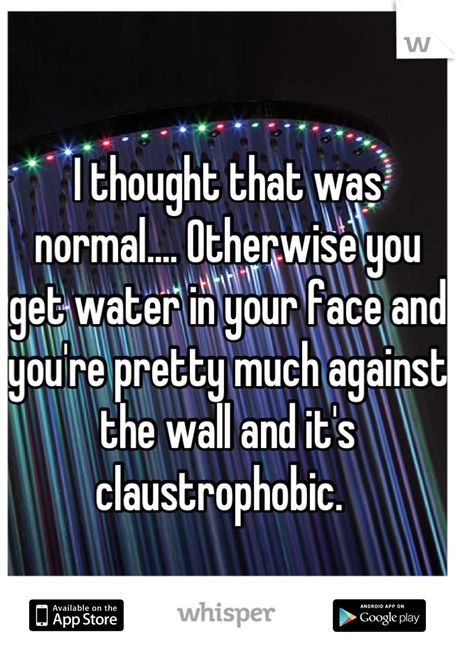 I thought that was normal.... Otherwise you get water in your face and you're pretty much against the wall and it's claustrophobic.  