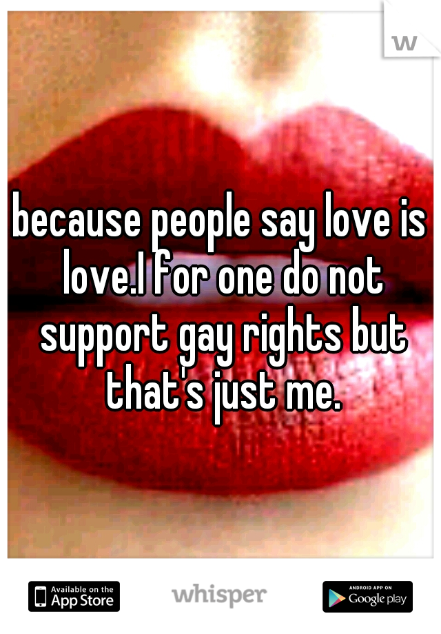 because people say love is love.I for one do not support gay rights but that's just me.