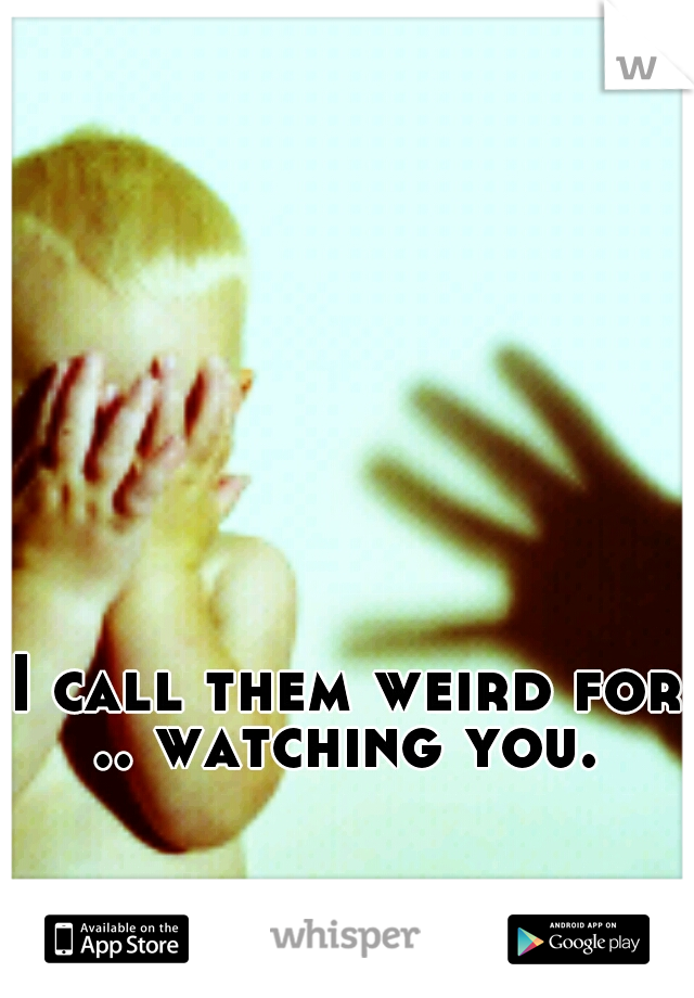 I call them weird for .. watching you. 