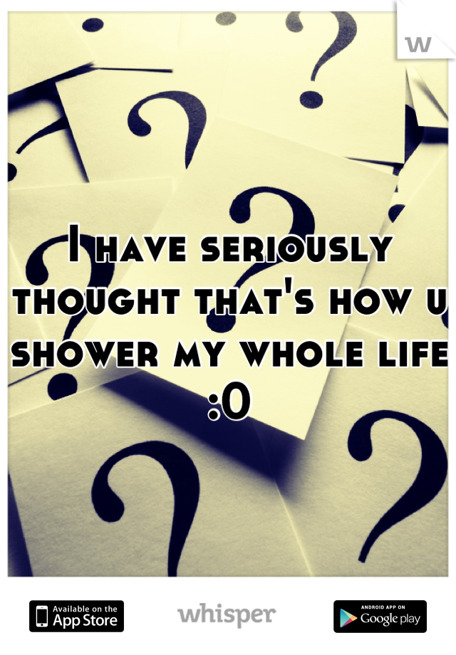 I have seriously thought that's how u shower my whole life :0