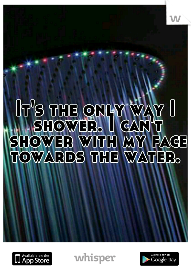 It's the only way I shower. I can't shower with my face towards the water. 