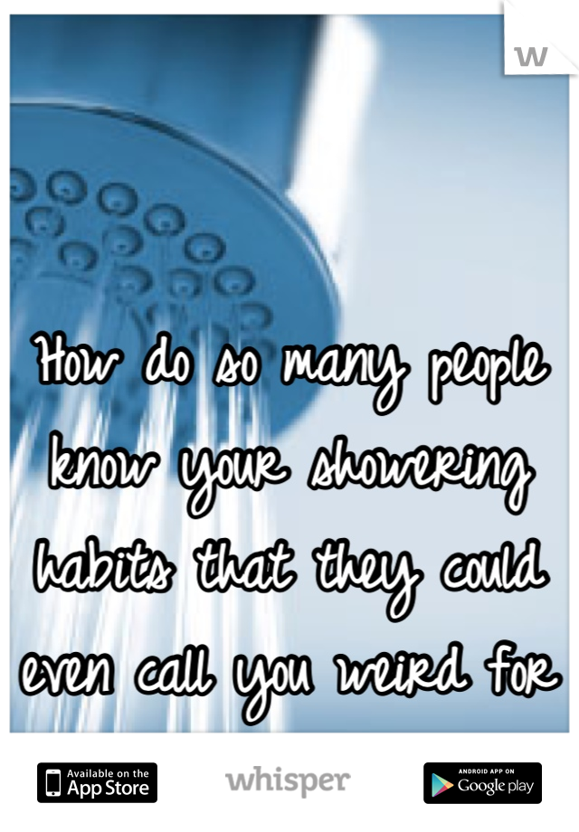 How do so many people know your showering habits that they could even call you weird for it? 