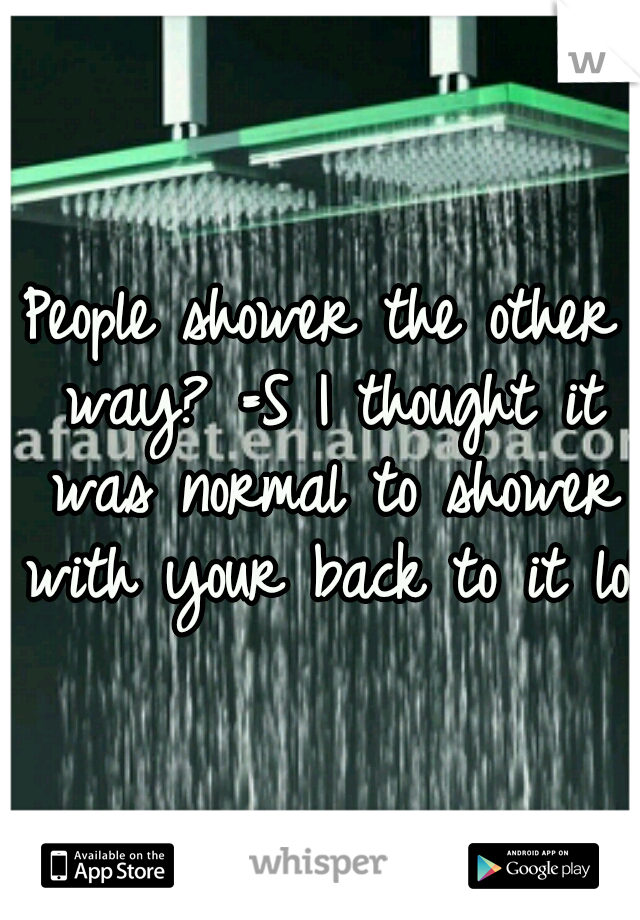 People shower the other way? =S I thought it was normal to shower with your back to it lol