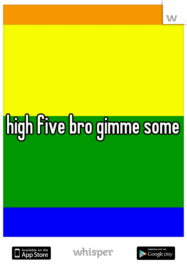 high five bro gimme some