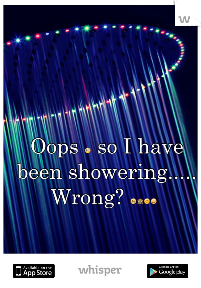 Oops 😳 so I have been showering..... Wrong? 😬🙈😊😜 