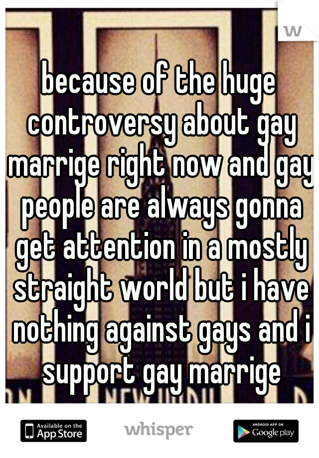 because of the huge controversy about gay marrige right now and gay people are always gonna get attention in a mostly straight world but i have nothing against gays and i support gay marrige