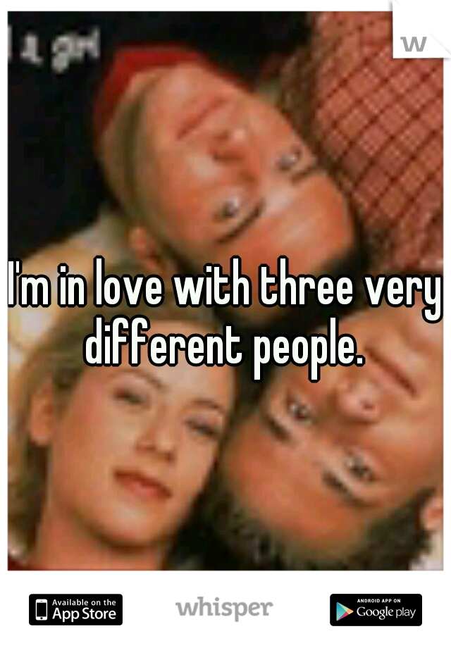 I'm in love with three very different people. 