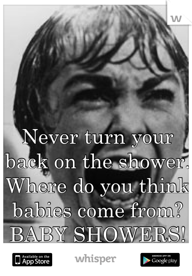 Never turn your back on the shower. Where do you think babies come from? BABY SHOWERS! Duh