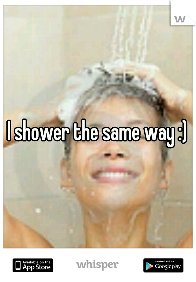 I shower the same way :)