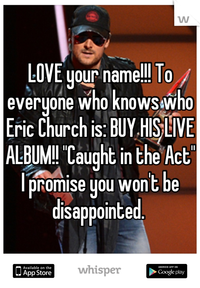 LOVE your name!!! To everyone who knows who Eric Church is: BUY HIS LIVE ALBUM!! "Caught in the Act"
I promise you won't be disappointed. 