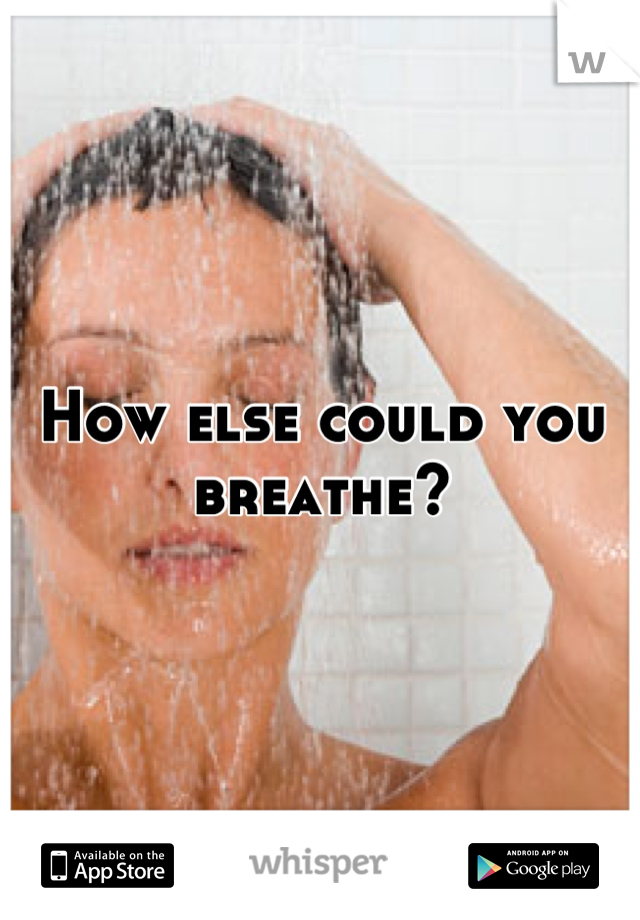 How else could you breathe?