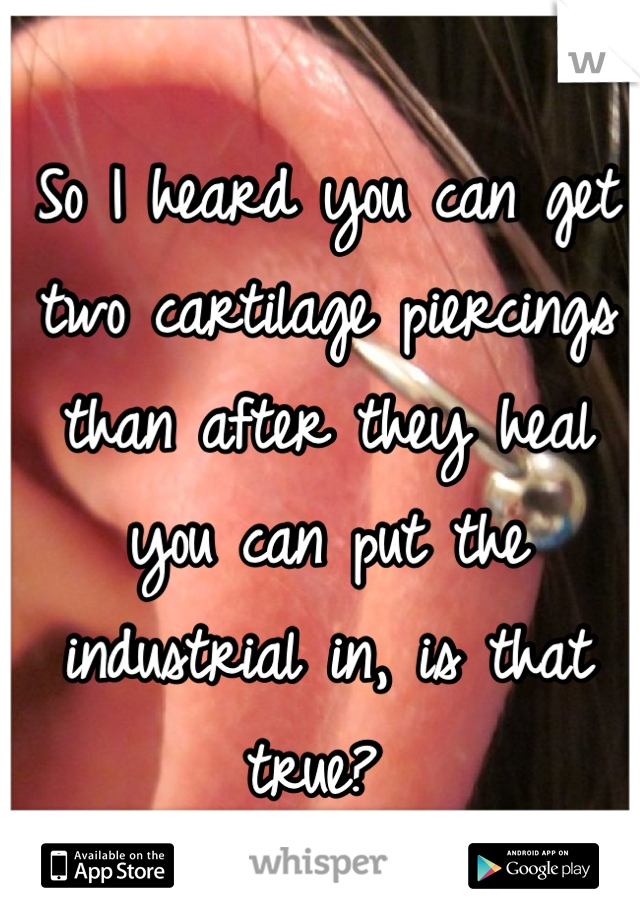 So I heard you can get two cartilage piercings than after they heal you can put the industrial in, is that true? 