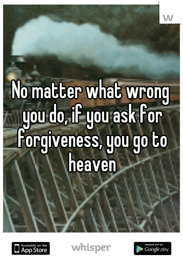 No matter what wrong you do, if you ask for forgiveness, you go to heaven