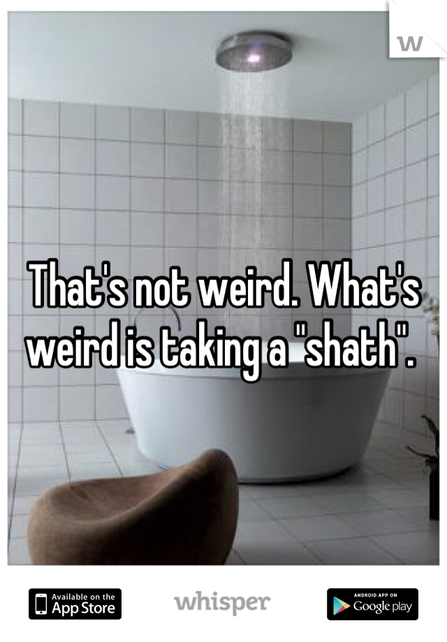 That's not weird. What's weird is taking a "shath". 