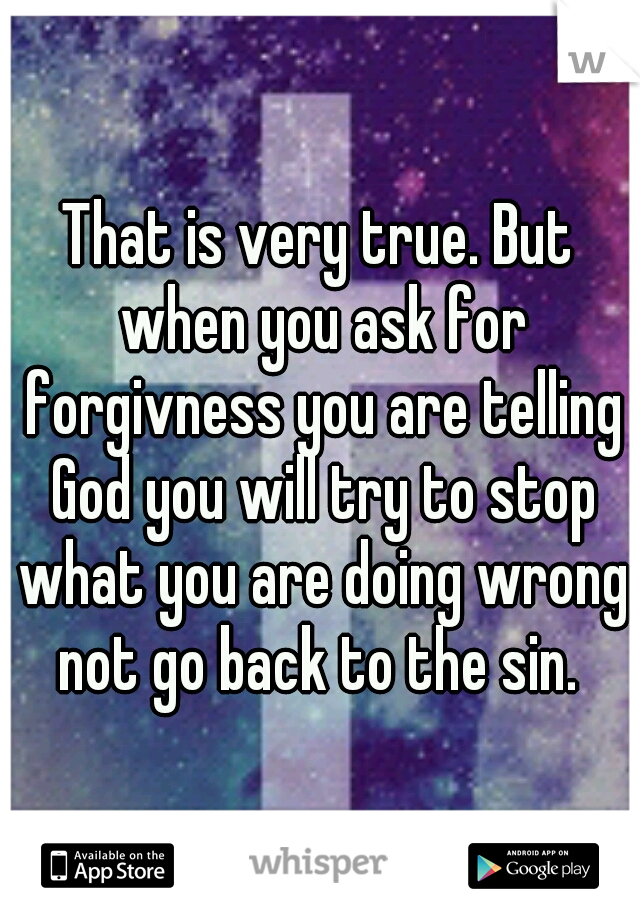 That is very true. But when you ask for forgivness you are telling God you will try to stop what you are doing wrong not go back to the sin. 