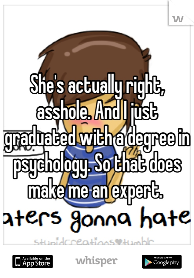 She's actually right, asshole. And I just graduated with a degree in psychology. So that does make me an expert. 