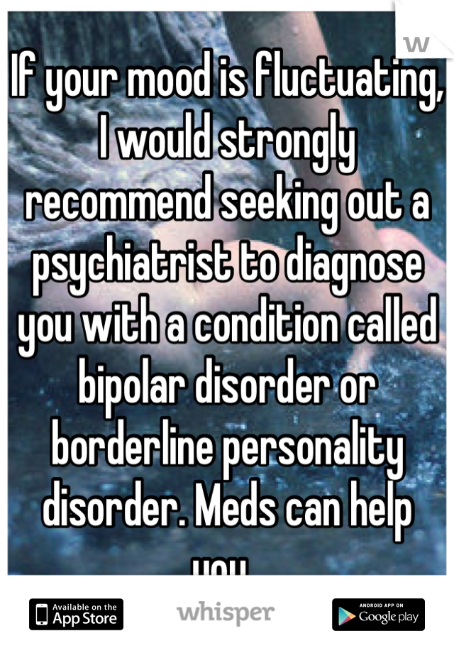 If your mood is fluctuating, I would strongly recommend seeking out a psychiatrist to diagnose you with a condition called bipolar disorder or borderline personality disorder. Meds can help you. 