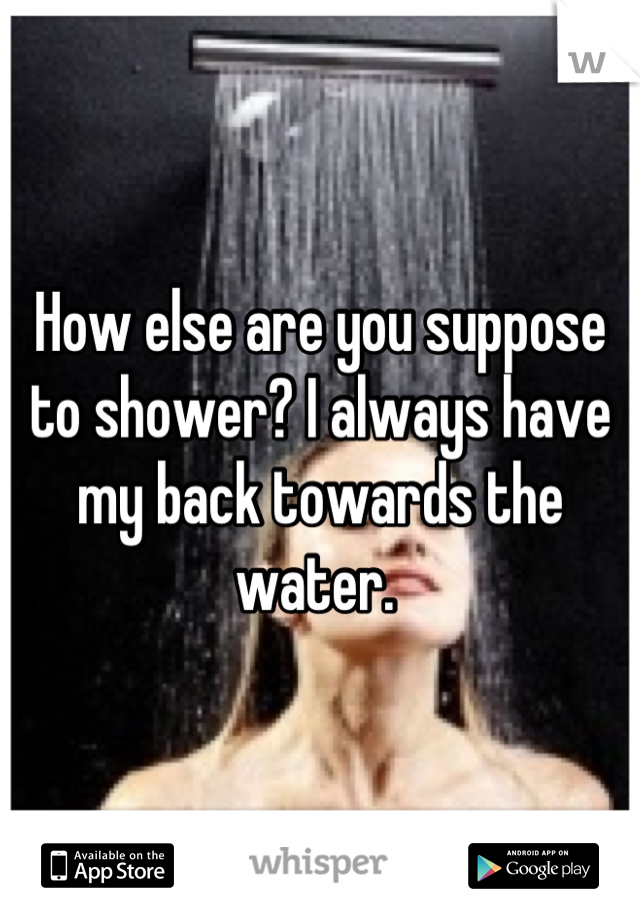 How else are you suppose to shower? I always have my back towards the water. 