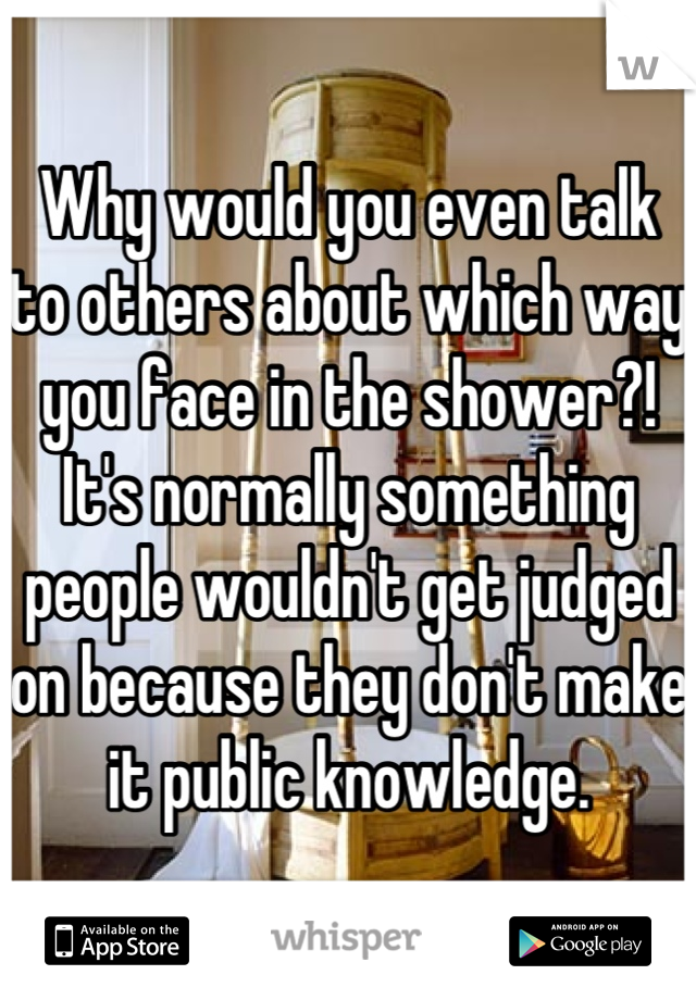 Why would you even talk to others about which way you face in the shower?!  It's normally something people wouldn't get judged on because they don't make it public knowledge.