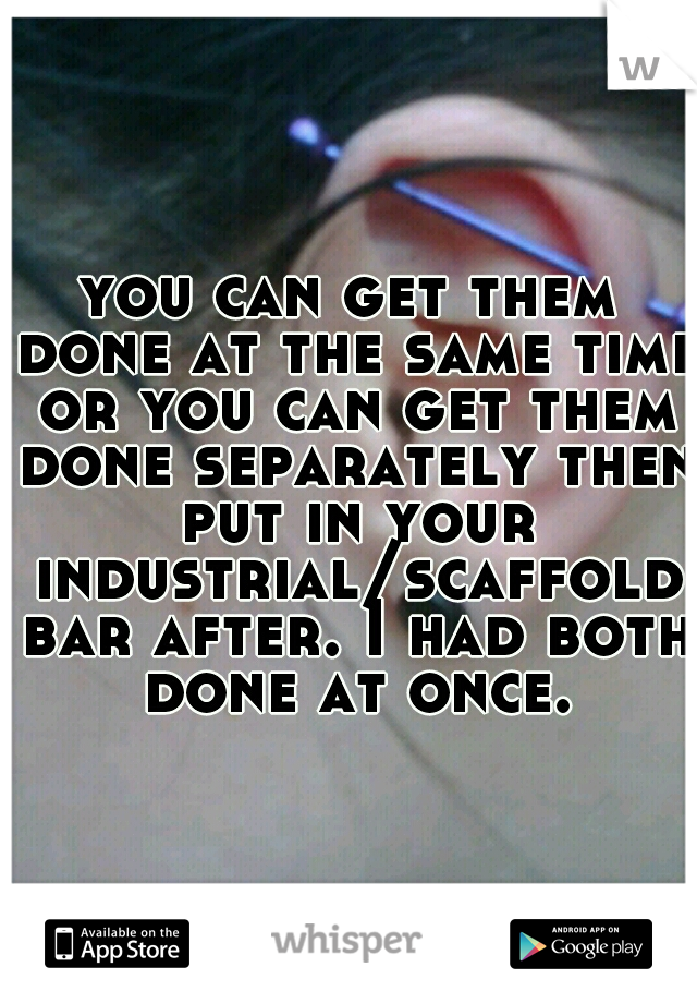 you can get them done at the same time or you can get them done separately then put in your industrial/scaffold bar after. I had both done at once.