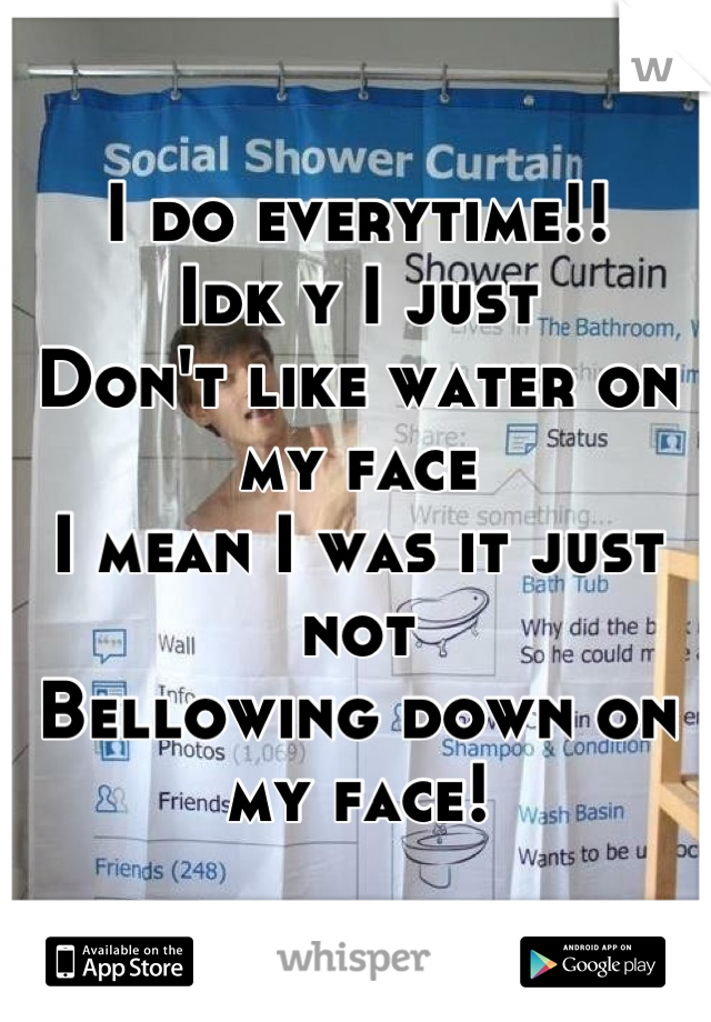 I do everytime!!
Idk y I just
Don't like water on my face 
I mean I was it just not 
Bellowing down on my face!