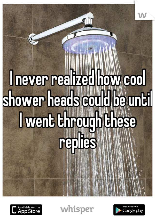 I never realized how cool shower heads could be until I went through these replies