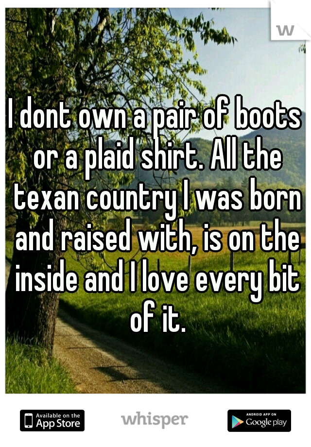I dont own a pair of boots or a plaid shirt. All the texan country I was born and raised with, is on the inside and I love every bit of it.