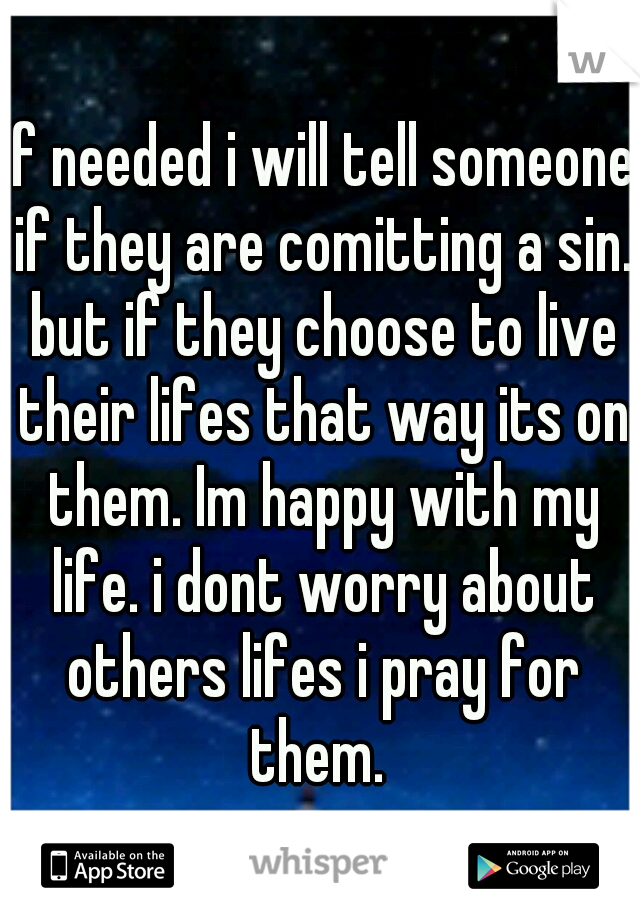 if needed i will tell someone if they are comitting a sin. but if they choose to live their lifes that way its on them. Im happy with my life. i dont worry about others lifes i pray for them. 