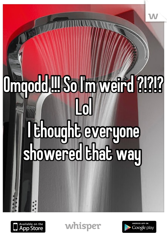 Omqodd !!! So I'm weird ?!?!? Lol
I thought everyone showered that way 
