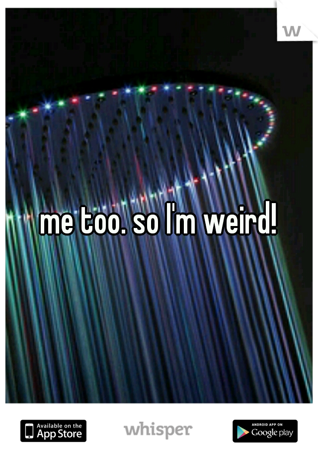 me too. so I'm weird!