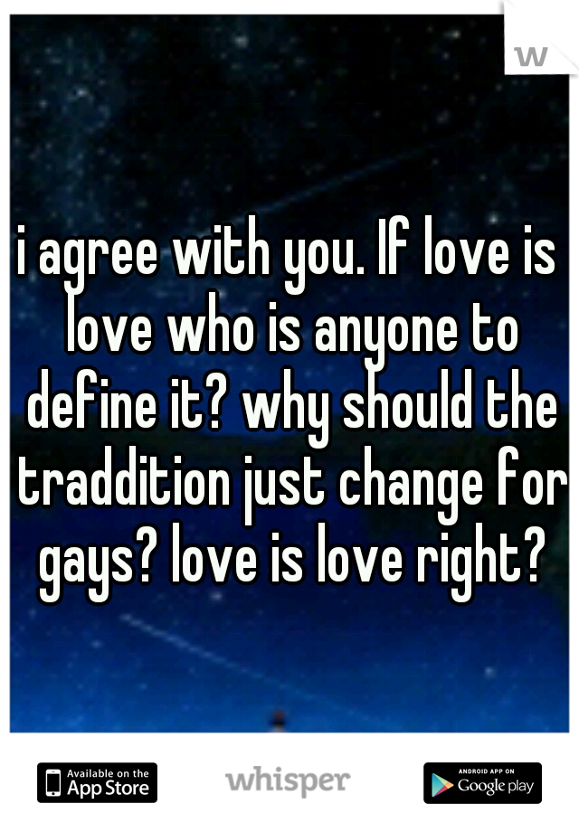 i agree with you. If love is love who is anyone to define it? why should the traddition just change for gays? love is love right?