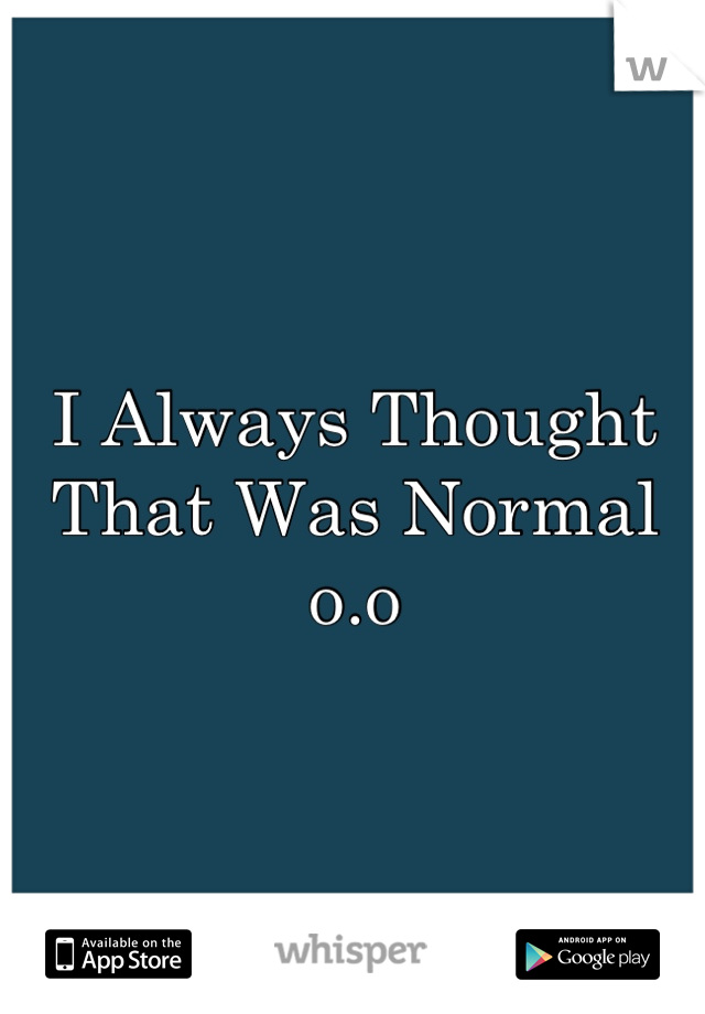 I Always Thought That Was Normal o.o