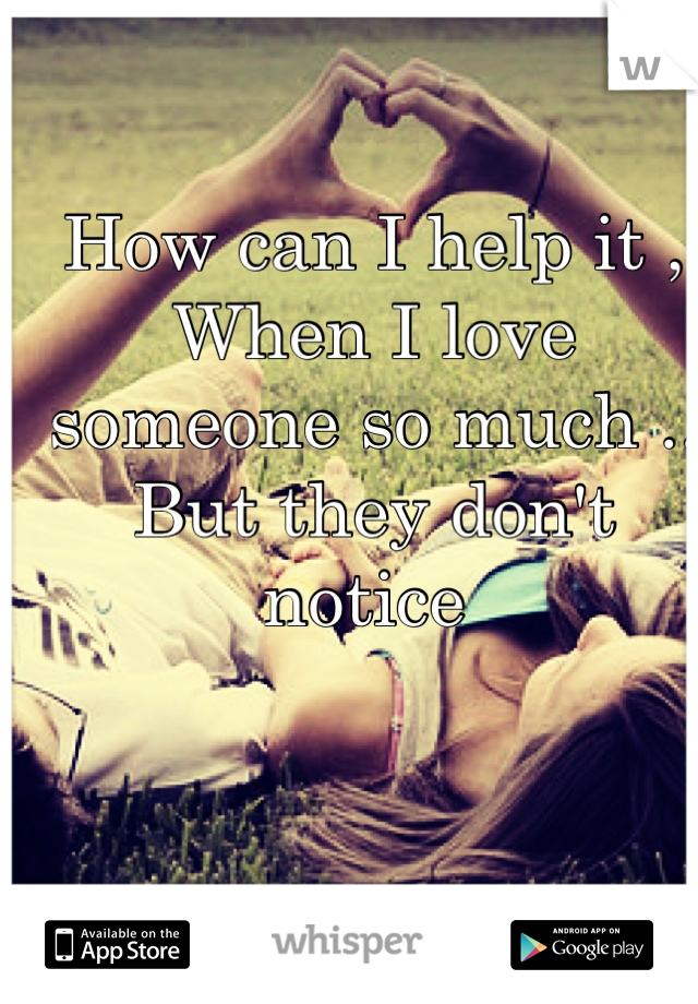 How can i help it ,
When I love someone so much .. 
But they don't notice 