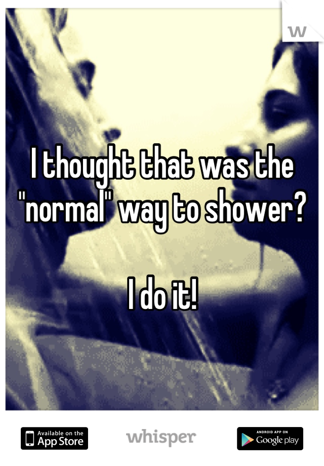 I thought that was the "normal" way to shower?

I do it!