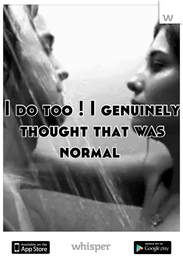 I do too ! I genuinely thought that was normal 