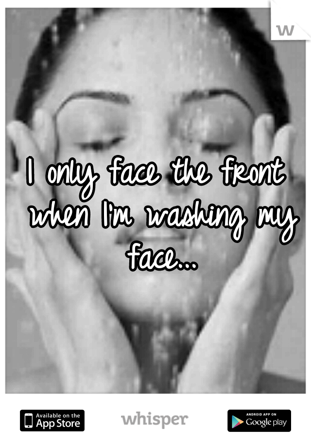 I only face the front when I'm washing my face...