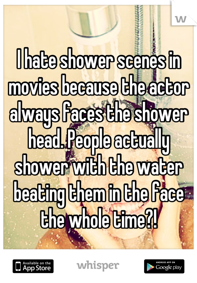 I hate shower scenes in movies because the actor always faces the shower head. People actually shower with the water beating them in the face the whole time?!